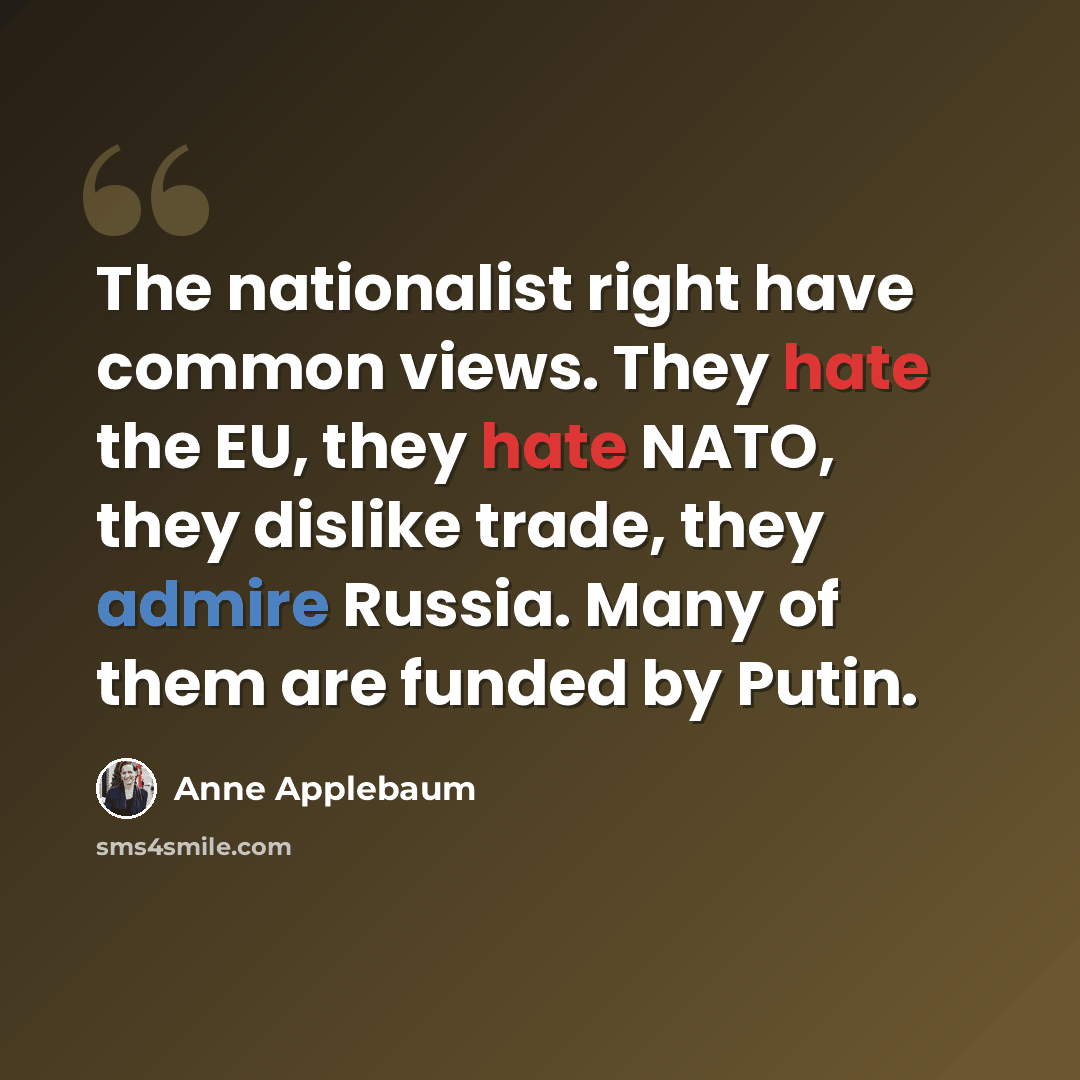 “The nationalist right have common views. They hate the EU, they hate NATO, they dislike trade, they admire Russia. Many of them are funded by Putin.” quote by Anne Applebaum