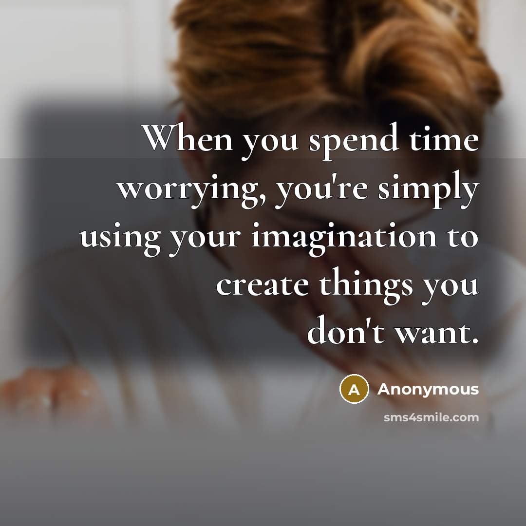“When you spend time worrying, you're simply using your imagination to create things you don't want.” quote by Anonymous