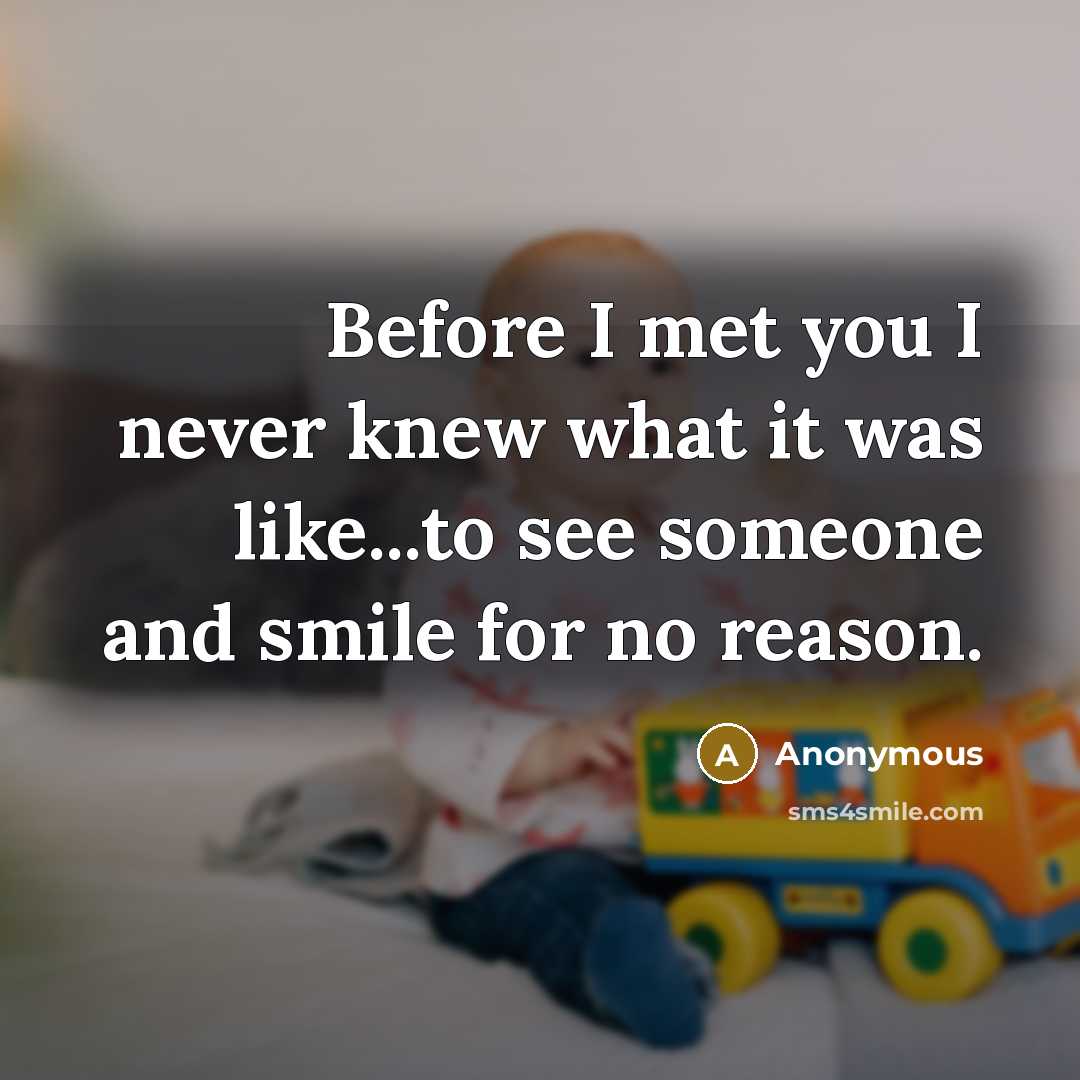“Before I met you I never knew what it was like...to see someone and smile for no reason.” quote by Anonymous