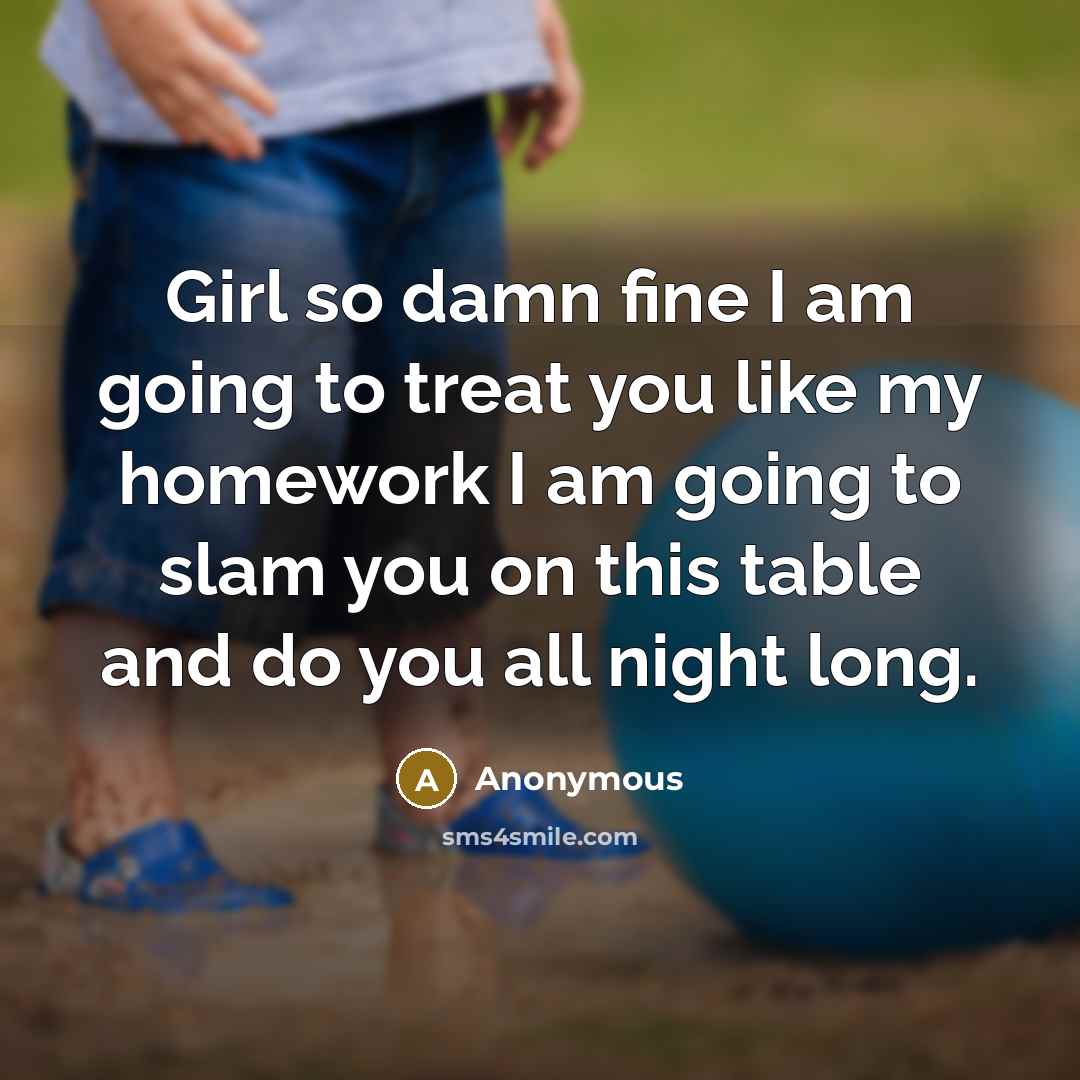 “Girl so damn fine I am going to treat you like my homework I am going to slam you on this table and do you all night long.” quote by Anonymous