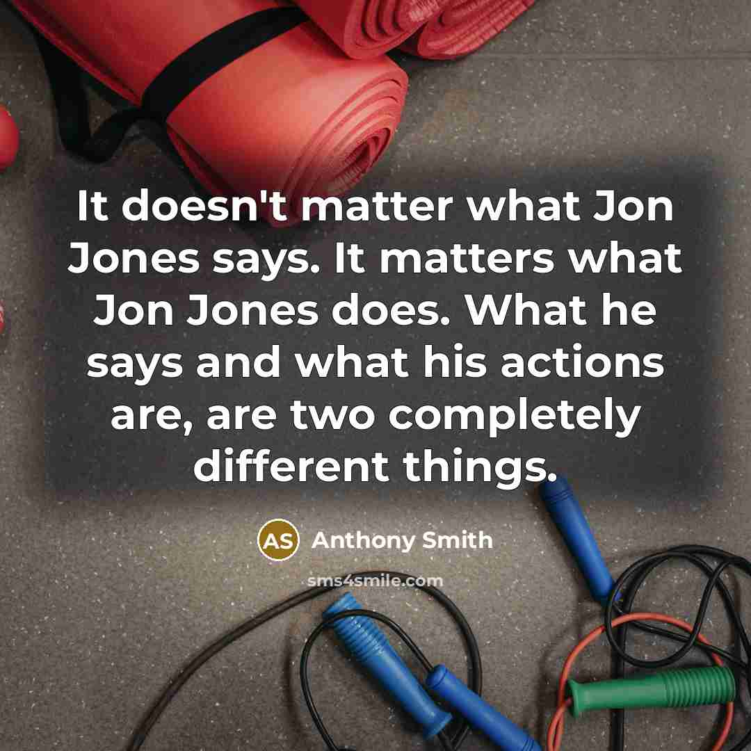 “It doesn't matter what Jon Jones says. It matters what Jon Jones does. What he says and what his actions are, are two completely different things.” quote by Anthony Smith