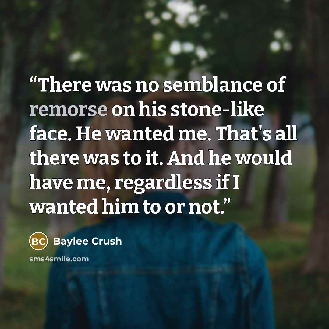 “There was no semblance of remorse on his stone-like face. He wanted me. That's all there was to it. And he would have me, regardless if I wanted him to or not.” quote by Baylee Crush