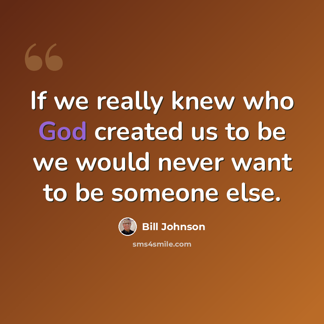 “If we really knew who God created us to be we would never want to be someone else.” quote by Bill Johnson