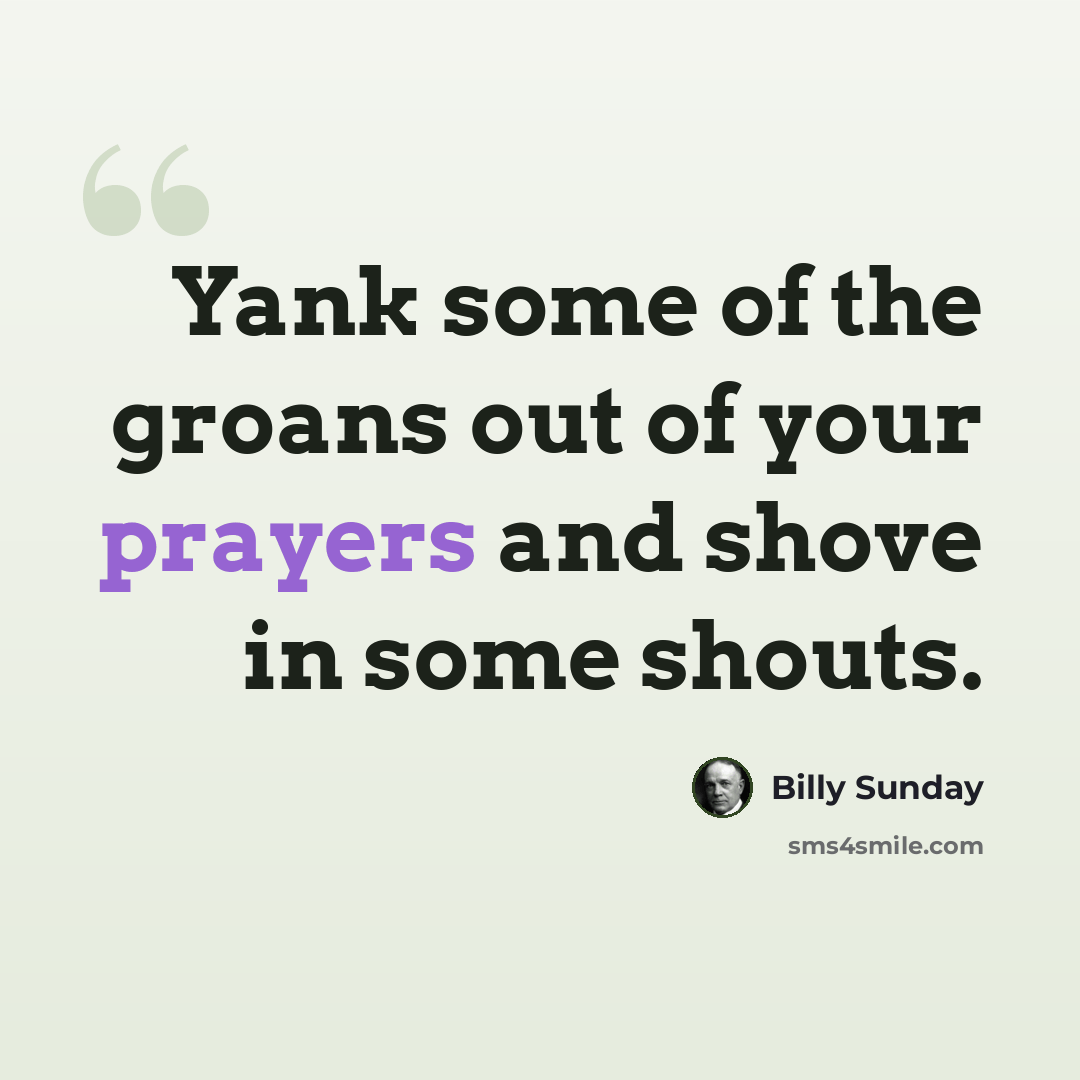 “Yank some of the groans out of your prayers and shove in some shouts.” quote by Billy Sunday