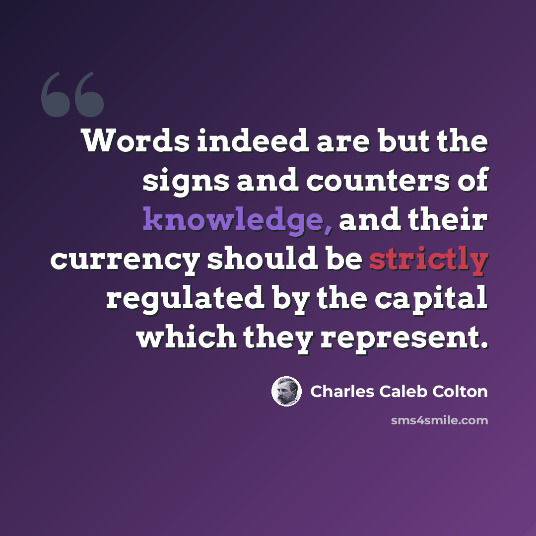 “Words indeed are but the signs and counters of knowledge, and their currency should be strictly regulated by the capital which they represent.” quote by Charles Caleb Colton