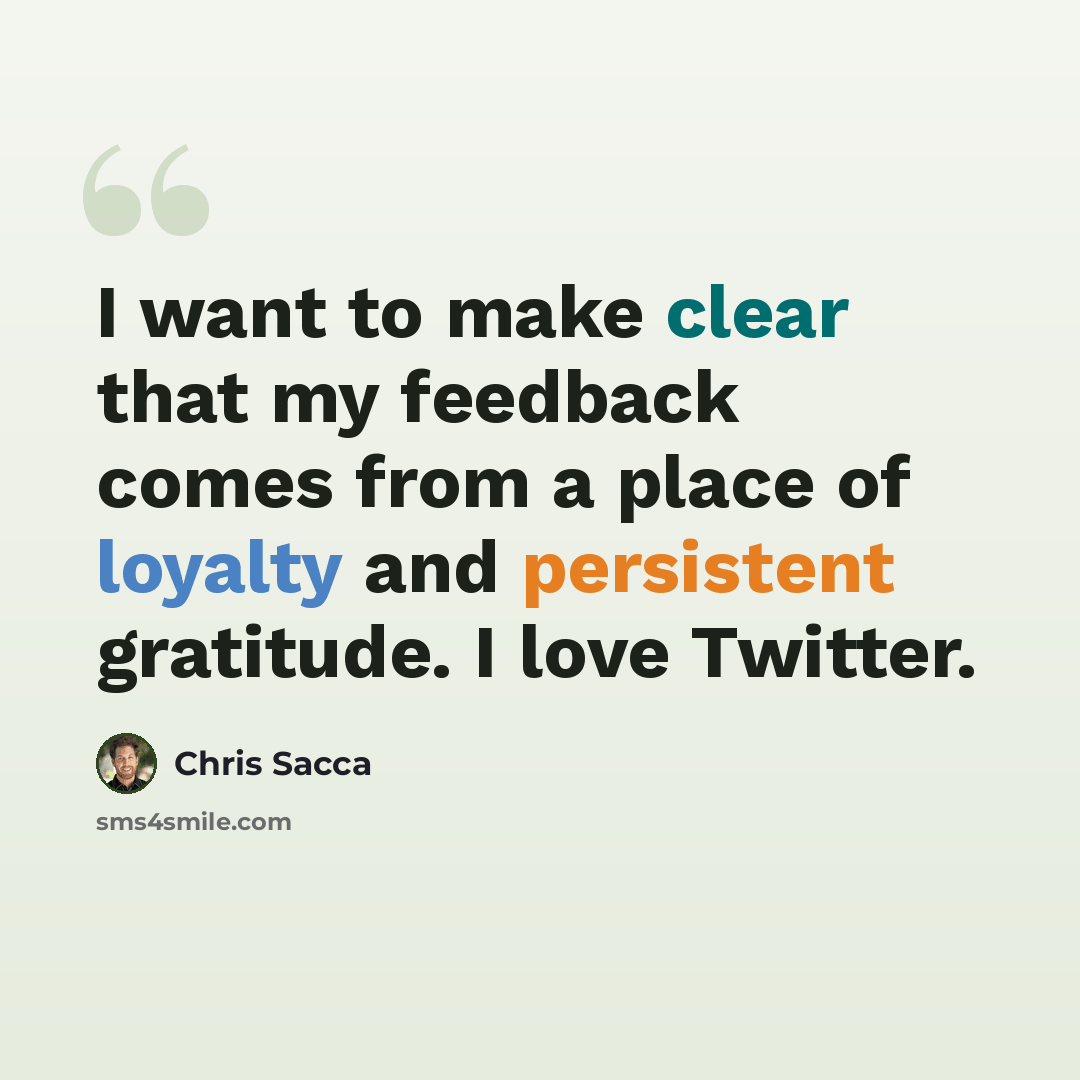“I want to make clear that my feedback comes from a place of loyalty and persistent gratitude. I love Twitter.” quote by Chris Sacca