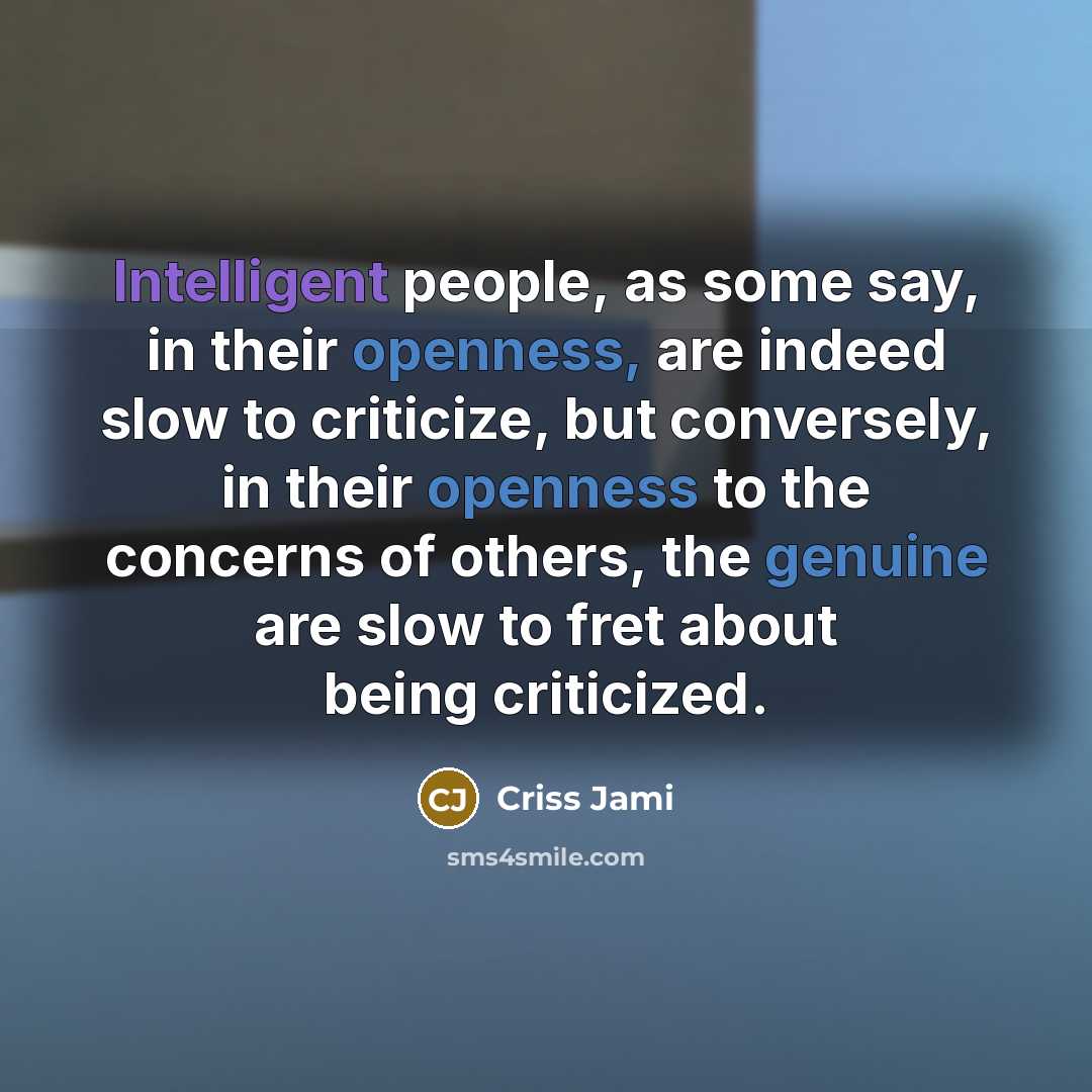 “Intelligent people, as some say, in their openness, are indeed slow to criticize, but conversely, in their openness to the concerns of others, the genuine are slow to fret about being criticized.” quote by Criss Jami