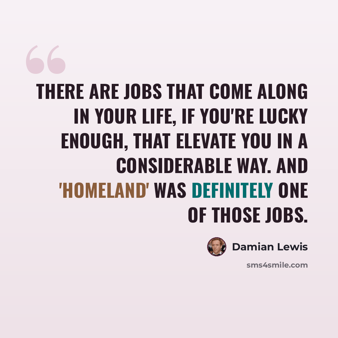 “There are jobs that come along in your life, if you're lucky enough, that elevate you in a considerable way. And 'Homeland' was definitely one of those jobs.” quote by Damian Lewis