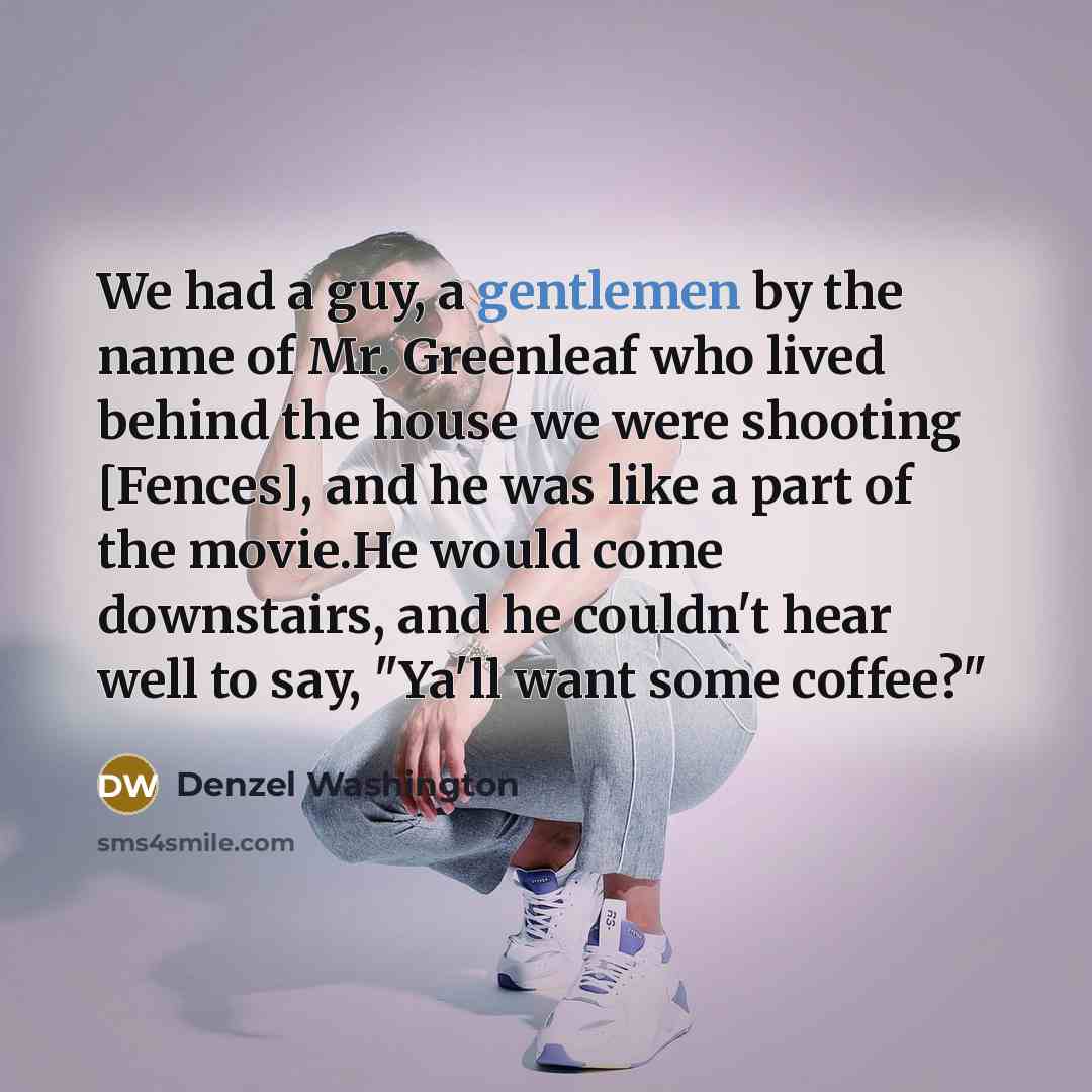 “We had a guy, a gentlemen by the name of Mr. Greenleaf who lived behind the house we were shooting [Fences], and he was like a part of the movie.He would come downstairs, and he couldn't hear well to say, "Ya'll want some coffee?"” quote by Denzel Washington