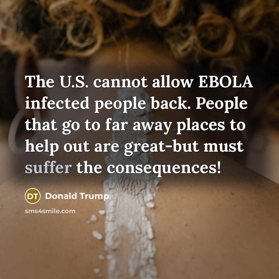 “The U.S. cannot allow EBOLA infected people back. People that go to far away places to help out are great-but must suffer the consequences!” quote by Donald Trump