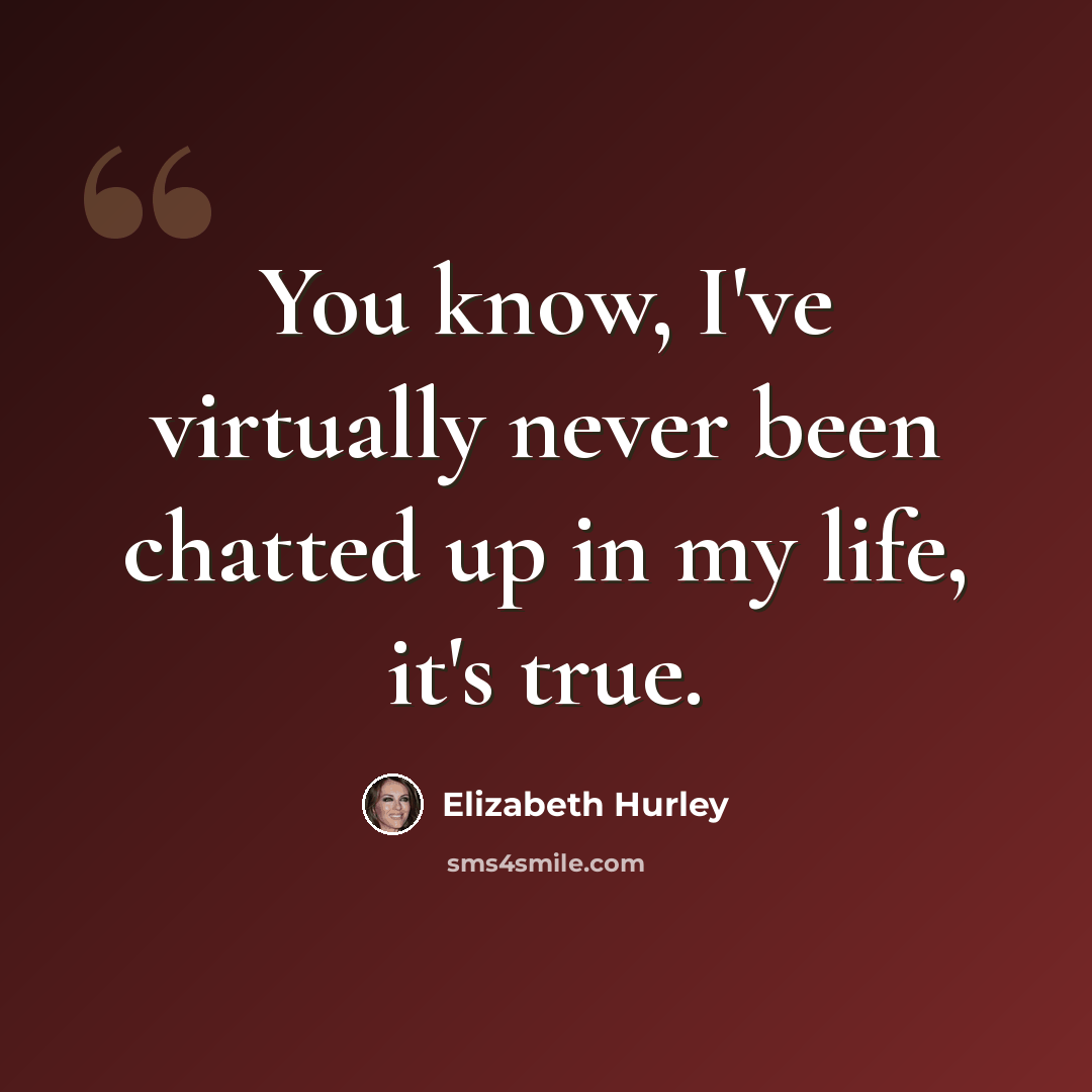 “You know, I've virtually never been chatted up in my life, it's true.” quote by Elizabeth Hurley