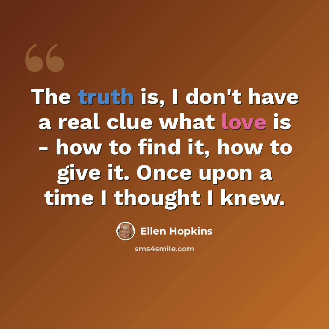 “The truth is, I don't have a real clue what love is - how to find it, how to give it. Once upon a time I thought I knew.” quote by Ellen Hopkins