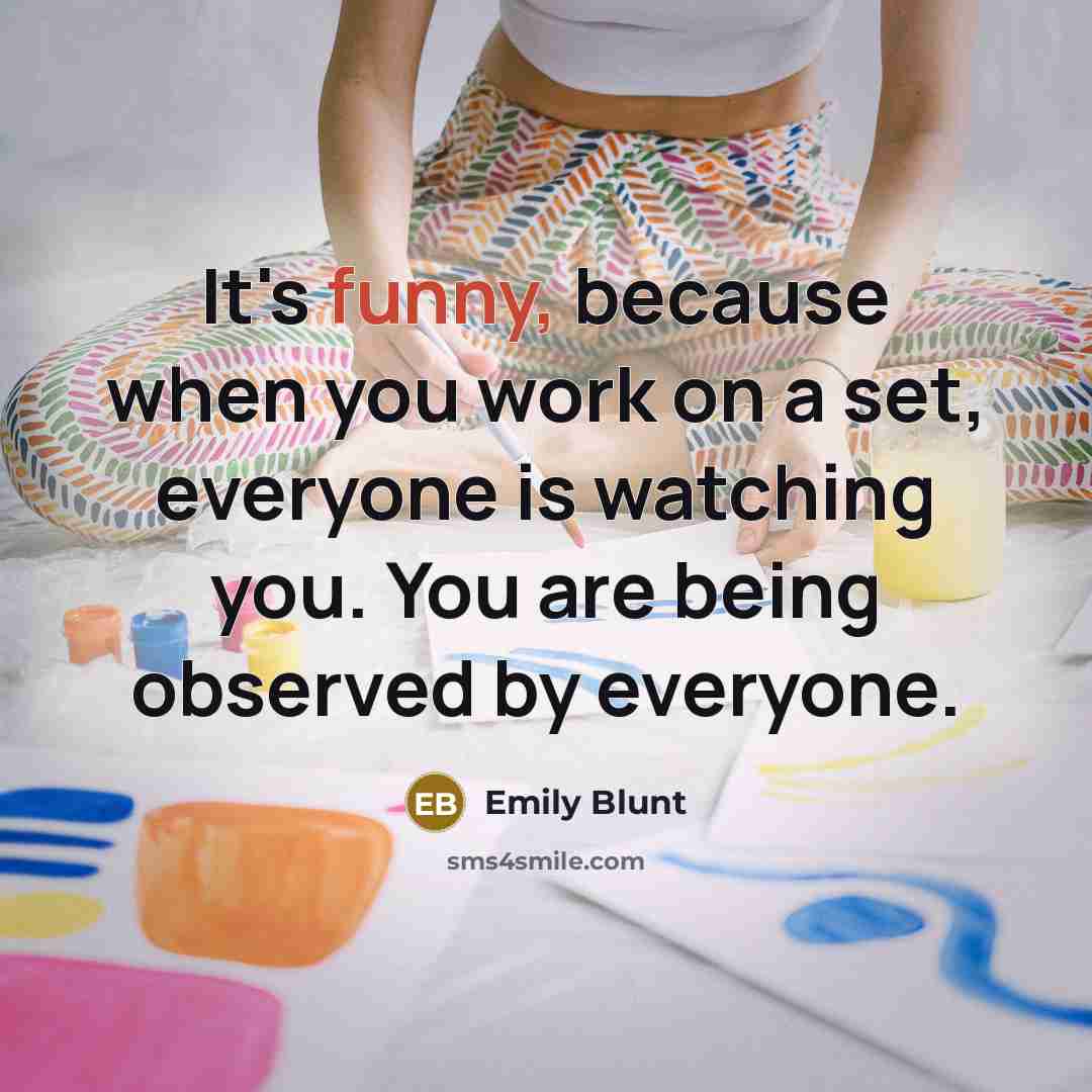 “It's funny, because when you work on a set, everyone is watching you. You are being observed by everyone.” quote by Emily Blunt