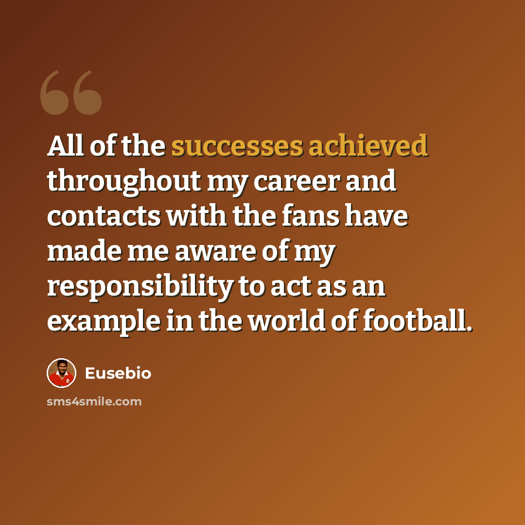 “All of the successes achieved throughout my career and contacts with the fans have made me aware of my responsibility to act as an example in the world of football.” quote by Eusebio