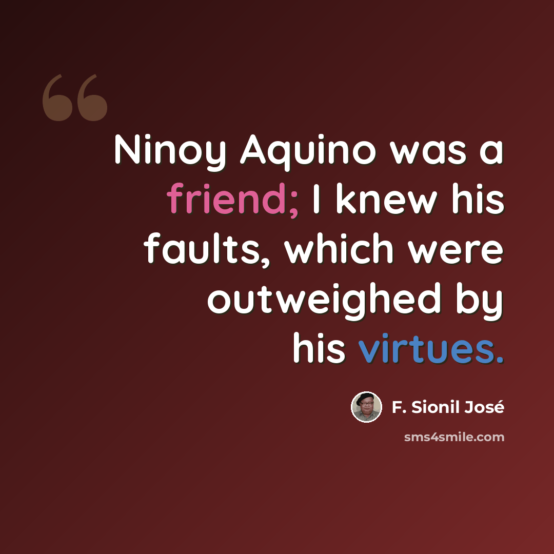 “Ninoy Aquino was a friend; I knew his faults, which were outweighed by his virtues.” quote by F. Sionil Jose