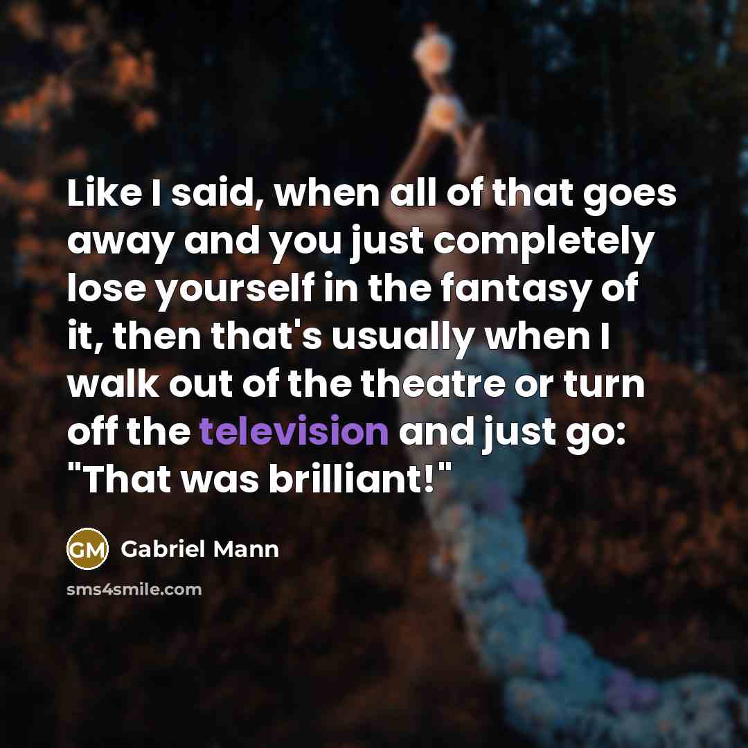 “Like I said, when all of that goes away and you just completely lose yourself in the fantasy of it, then that's usually when I walk out of the theatre or turn off the television and just go: "That was brilliant!"” quote by Gabriel Mann