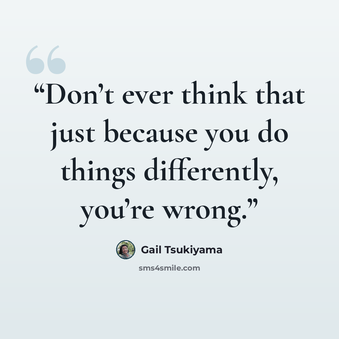 “Don’t ever think that just because you do things differently, you’re wrong.” quote by Gail Tsukiyama