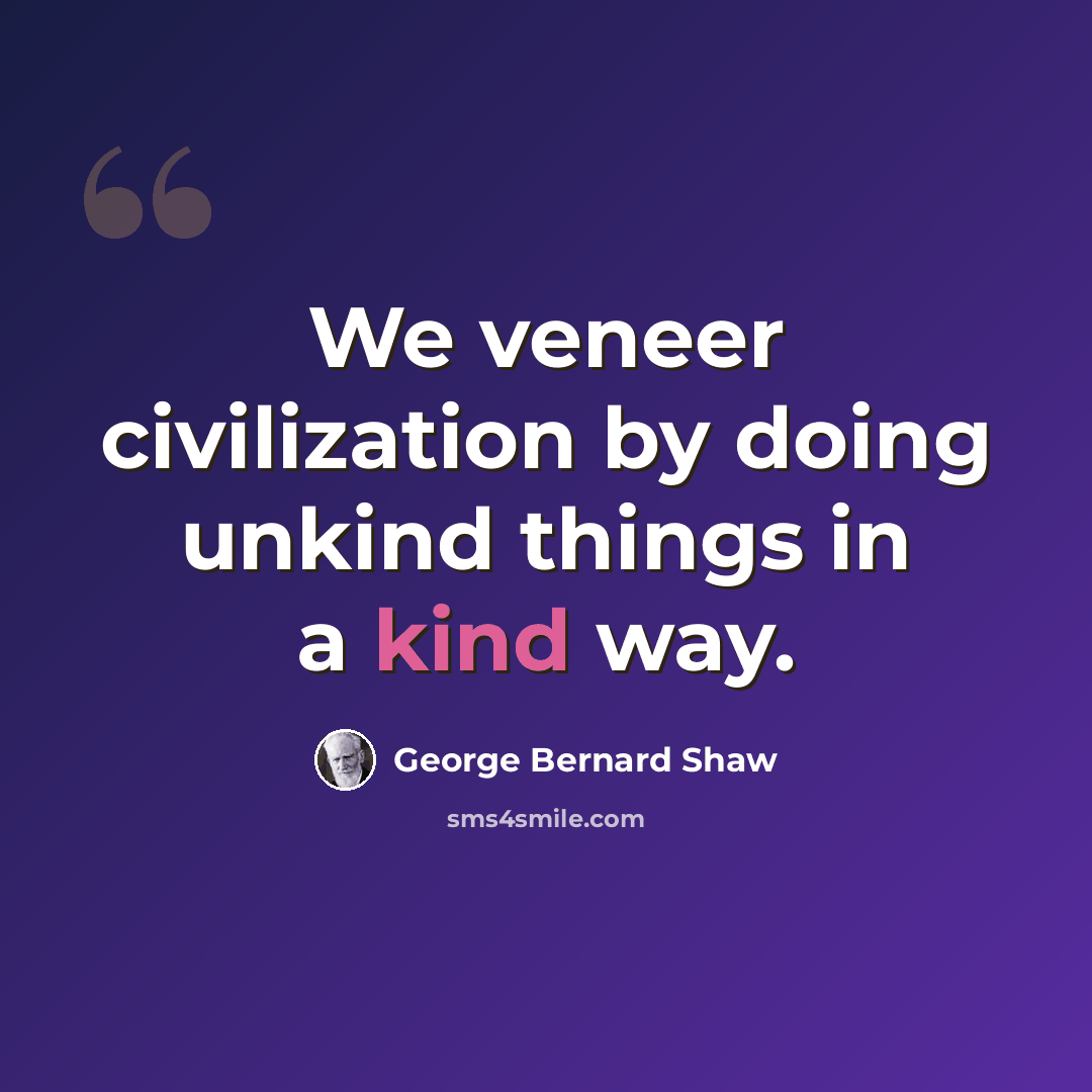 “We veneer civilization by doing unkind things in a kind way.” quote by George Bernard Shaw