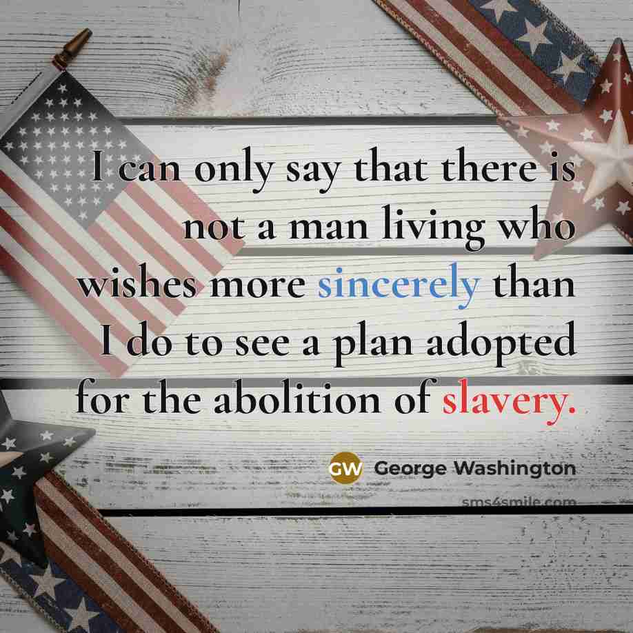 “I can only say that there is not a man living who wishes more sincerely than I do to see a plan adopted for the abolition of slavery.” quote by George Washington