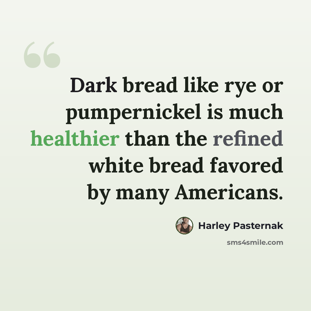 “Dark bread like rye or pumpernickel is much healthier than the refined white bread favored by many Americans.” quote by Harley Pasternak