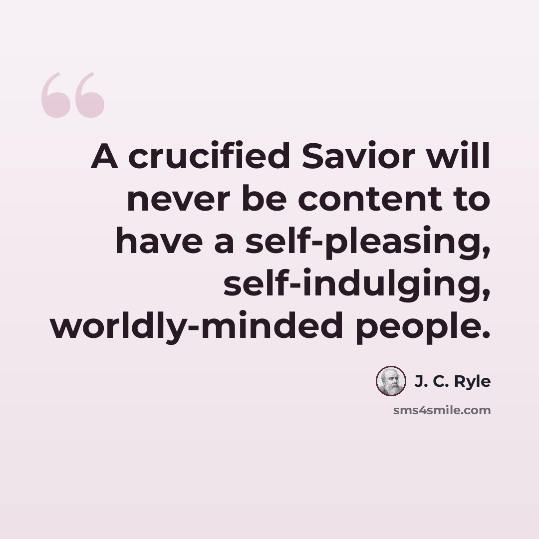 “A crucified Savior will never be content to have a self-pleasing, self-indulging, worldly-minded people.” quote by J. C. Ryle