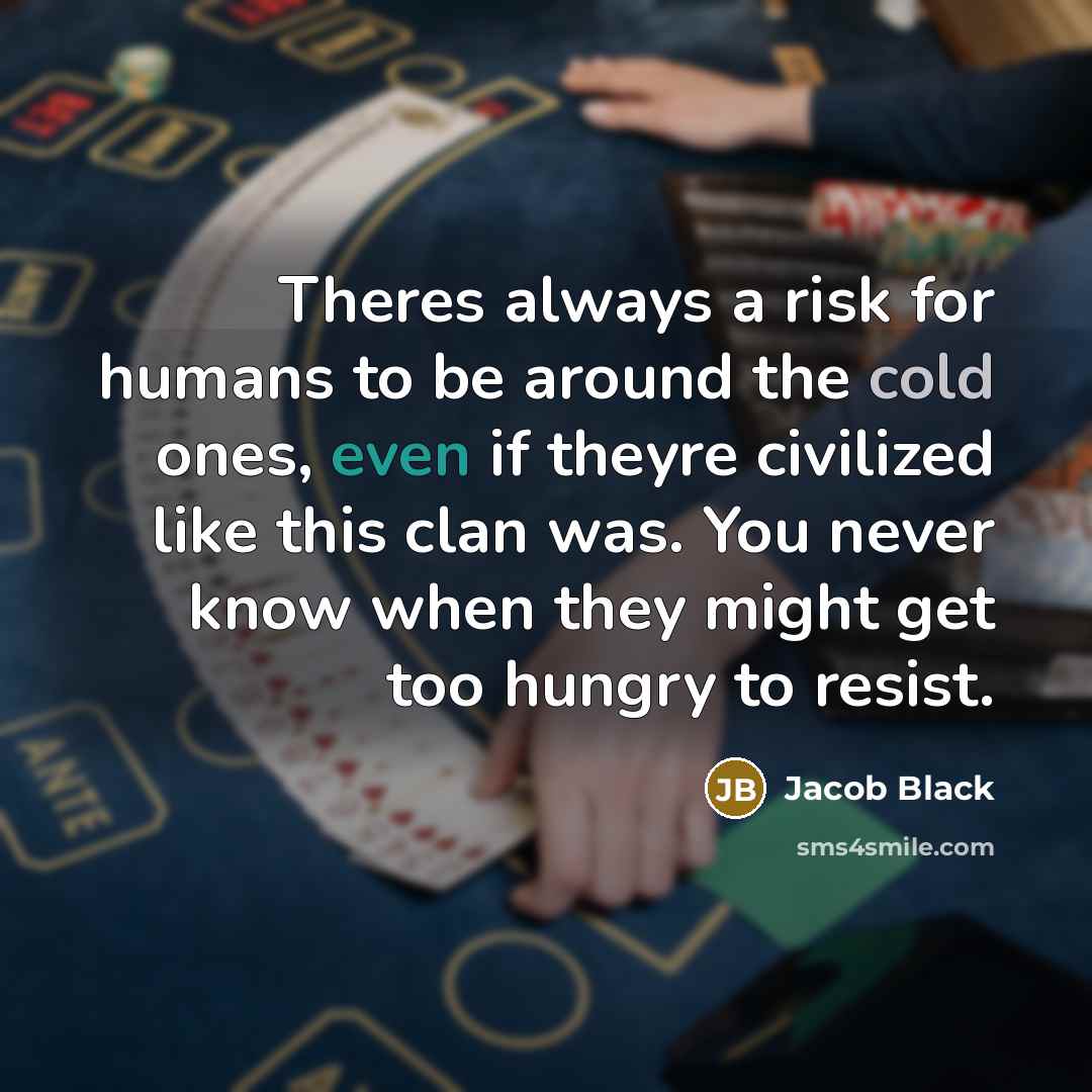 “Theres always a risk for humans to be around the cold ones, even if theyre civilized like this clan was. You never know when they might get too hungry to resist.” quote by Jacob Black