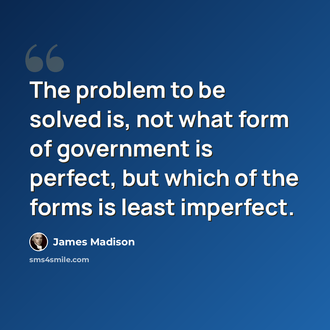 “The problem to be solved is, not what form of government is perfect, but which of the forms is least imperfect.” quote by James Madison