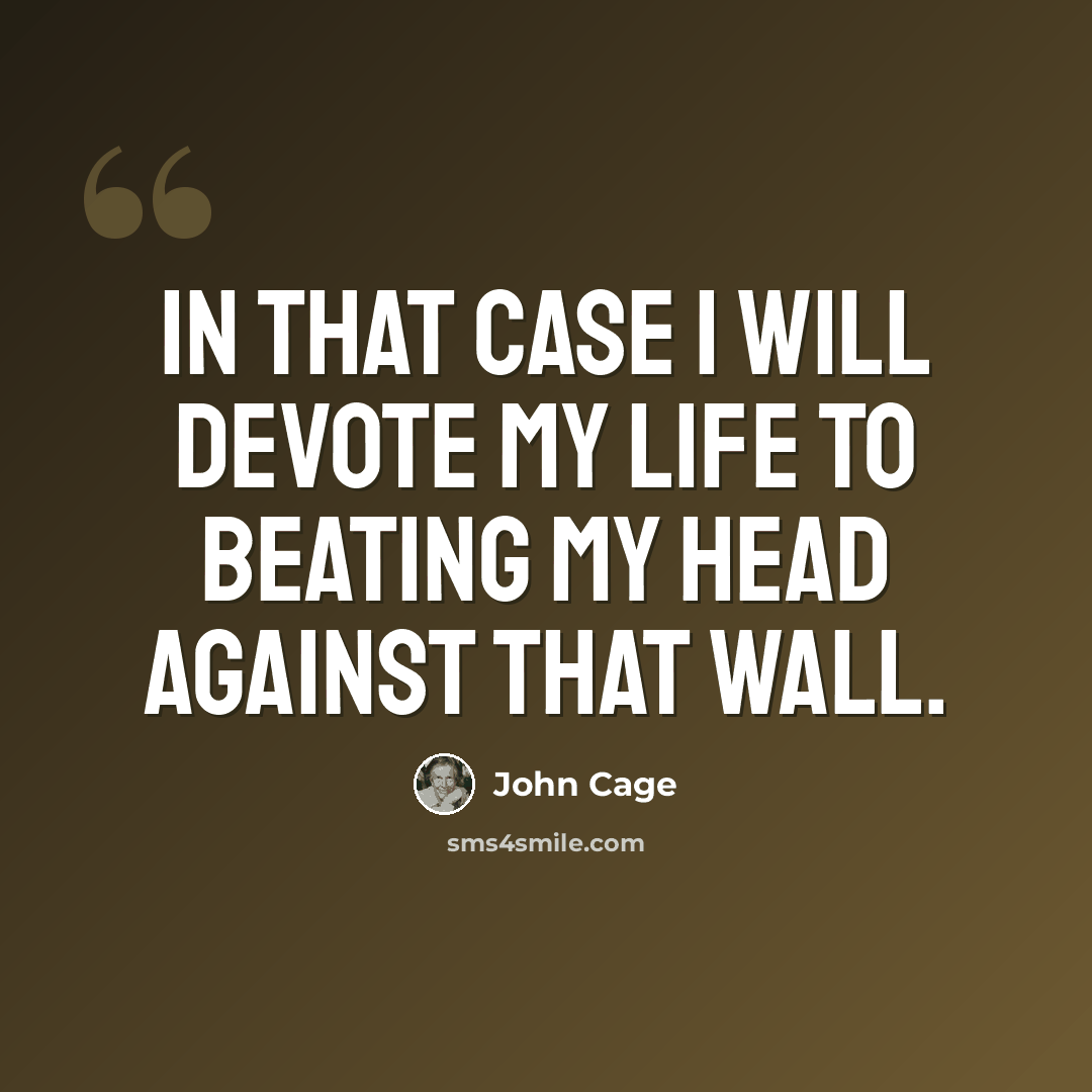 “In that case I will devote my life to beating my head against that wall.” quote by John Cage