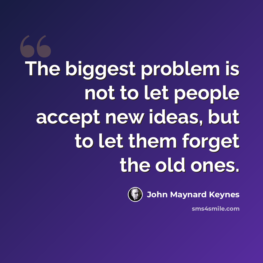 “The biggest problem is not to let people accept new ideas, but to let them forget the old ones.” quote by John Maynard Keynes