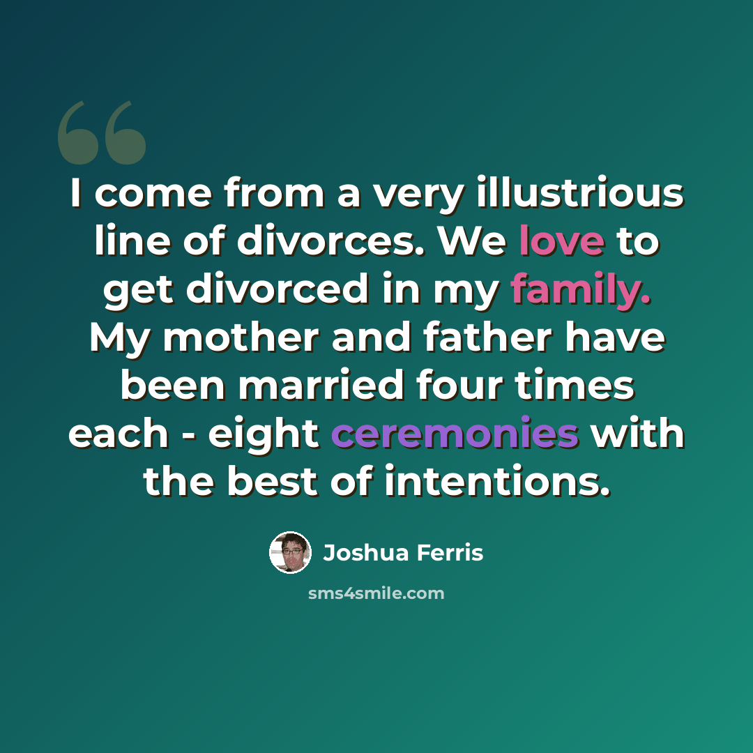 “I come from a very illustrious line of divorces. We love to get divorced in my family. My mother and father have been married four times each - eight ceremonies with the best of intentions.” quote by Joshua Ferris