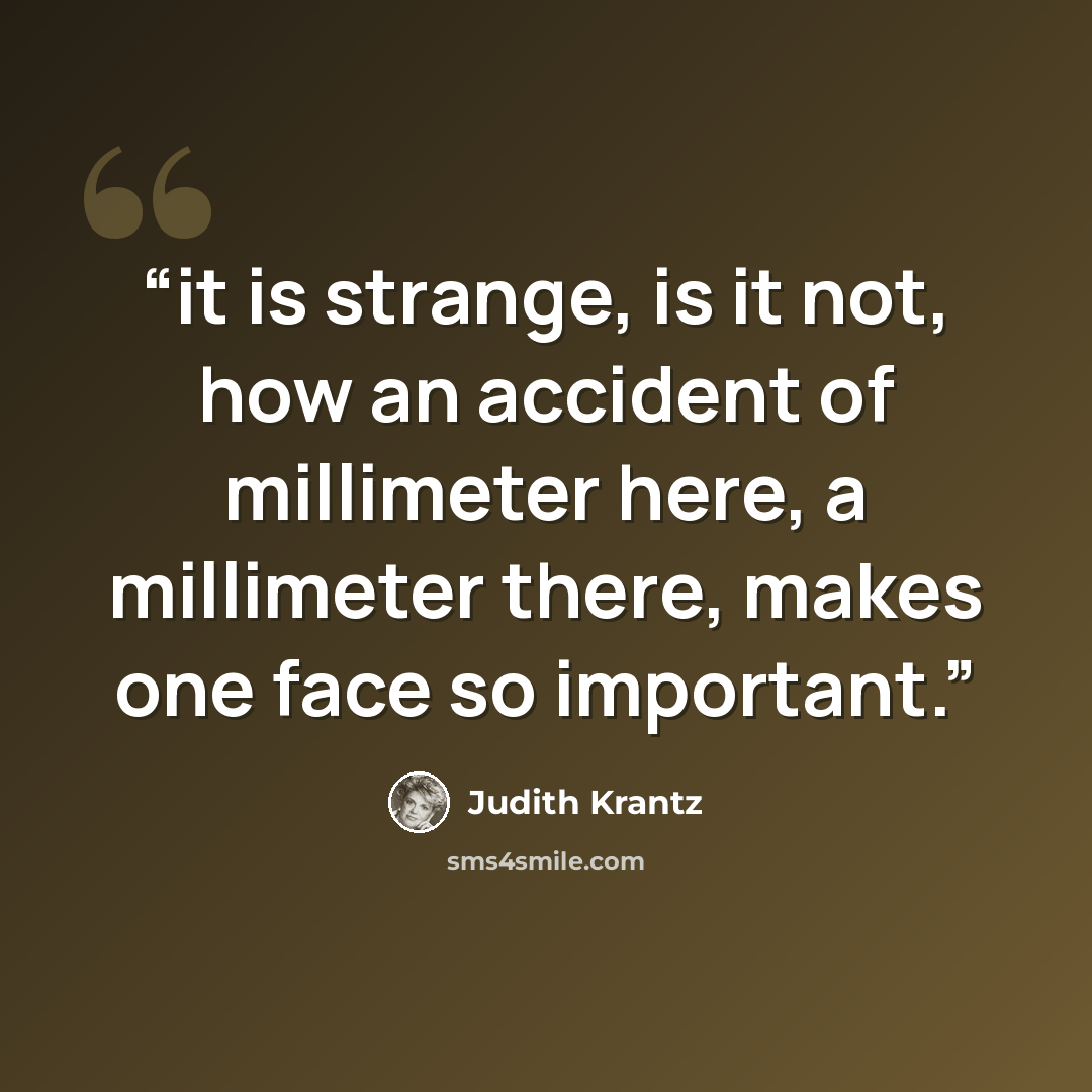 “it is strange, is it not, how an accident of millimeter here, a millimeter there, makes one face so important.” quote by Judith Krantz