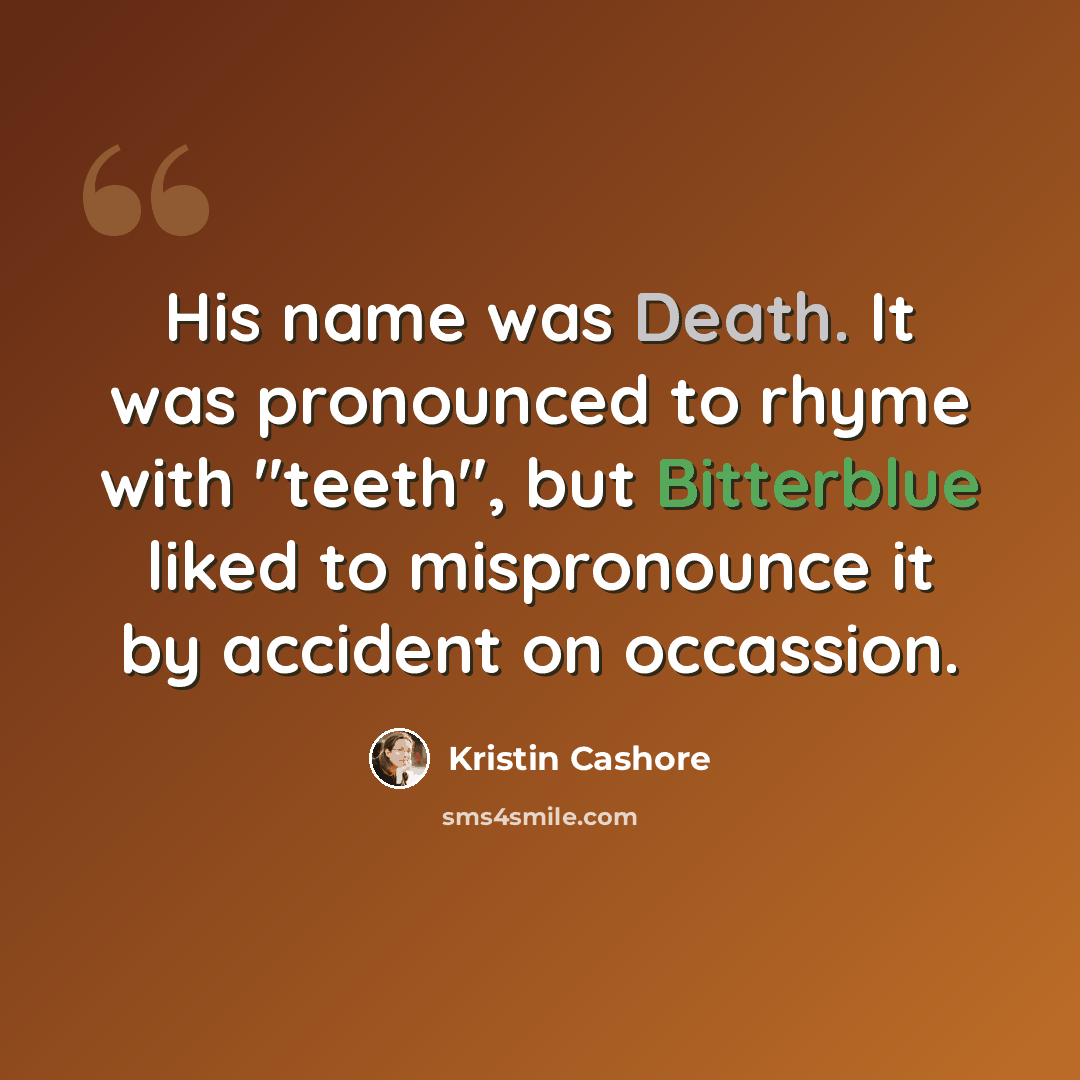 “His name was Death. It was pronounced to rhyme with "teeth", but Bitterblue liked to mispronounce it by accident on occassion.” quote by Kristin Cashore