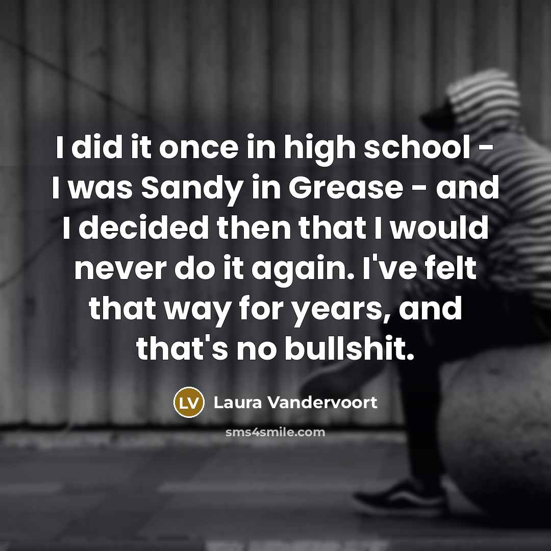 “I did it once in high school - I was Sandy in Grease - and I decided then that I would never do it again. I've felt that way for years, and that's no bullshit.” quote by Laura Vandervoort