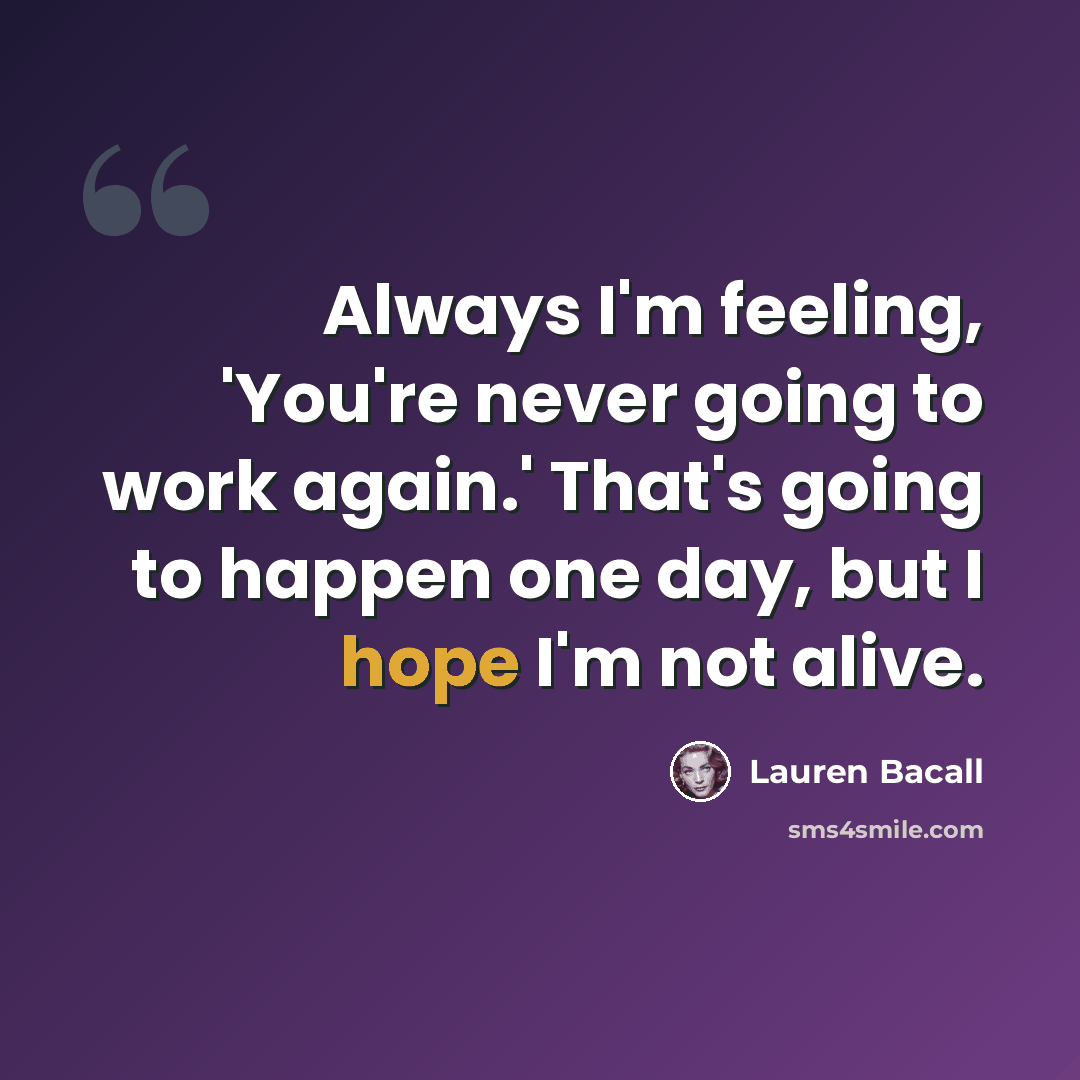 “Always I'm feeling, 'You're never going to work again.' That's going to happen one day, but I hope I'm not alive.” quote by Lauren Bacall