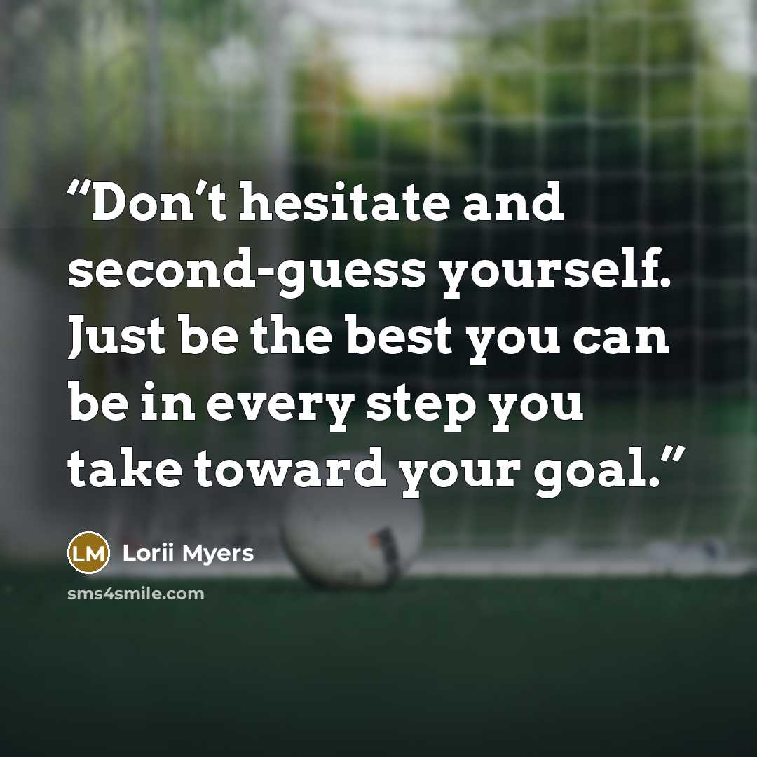 “Don’t hesitate and second-guess yourself. Just be the best you can be in every step you take toward your goal.” quote by Lorii Myers