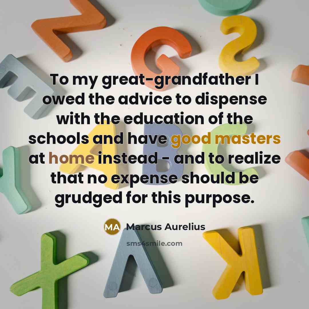 “To my great-grandfather I owed the advice to dispense with the education of the schools and have good masters at home instead - and to realize that no expense should be grudged for this purpose.” quote by Marcus Aurelius