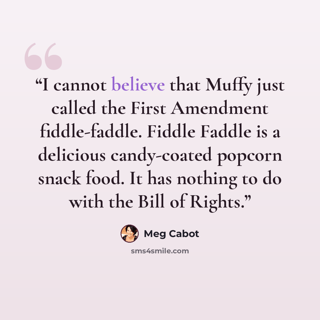 “I cannot believe that Muffy just called the First Amendment fiddle-faddle. Fiddle Faddle is a delicious candy-coated popcorn snack food. It has nothing to do with the Bill of Rights.” quote by Meg Cabot