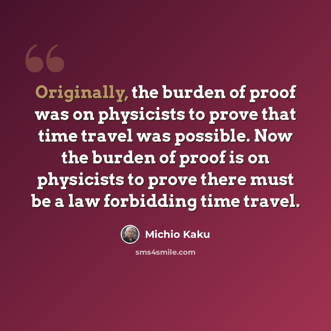 “Originally, the burden of proof was on physicists to prove that time travel was possible. Now the burden of proof is on physicists to prove there must be a law forbidding time travel.” quote by Michio Kaku