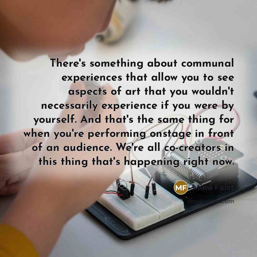 “There's something about communal experiences that allow you to see aspects of art that you wouldn't necessarily experience if you were by yourself. And that's the same thing for when you're performing onstage in front of an audience. We're all co-creators in this thing that's happening right now.” quote by Mike Faist
