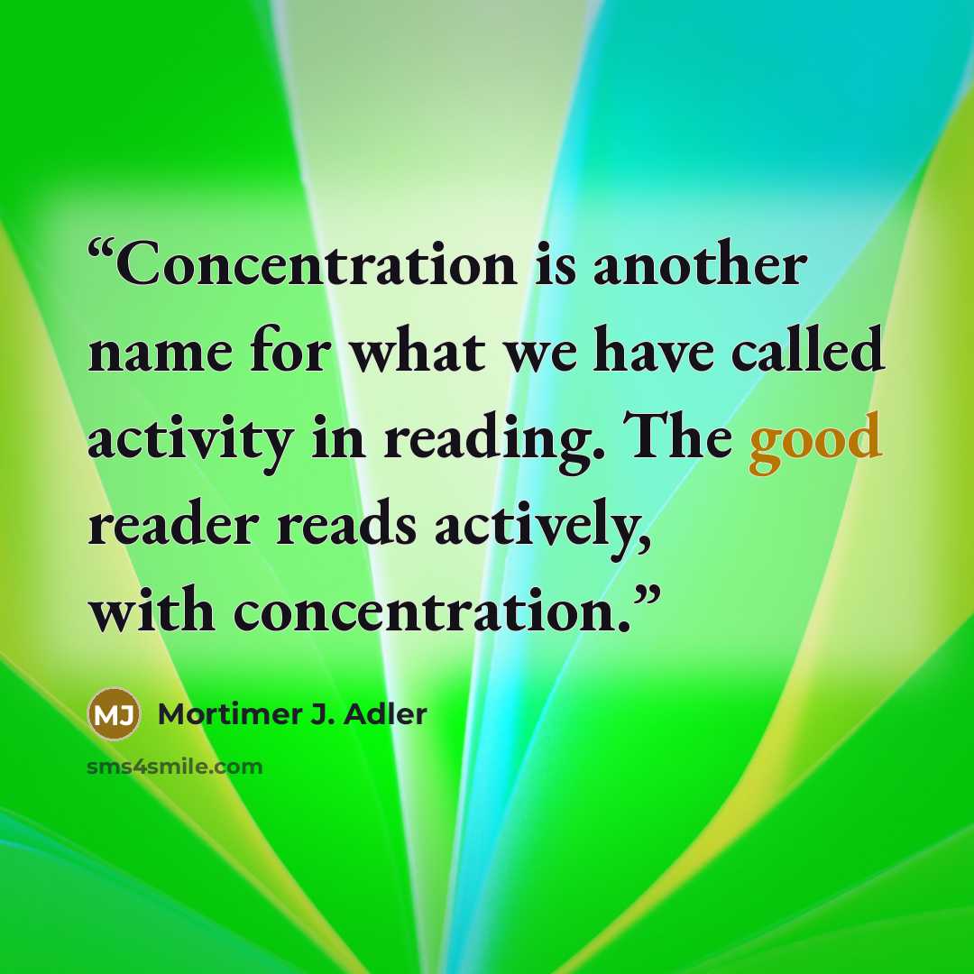 “Concentration is another name for what we have called activity in reading. The good reader reads actively, with concentration.” quote by Mortimer J. Adler