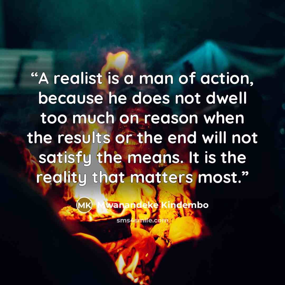“A realist is a man of action, because he does not dwell too much on reason when the results or the end will not satisfy the means. It is the reality that matters most.” quote by Mwanandeke Kindembo