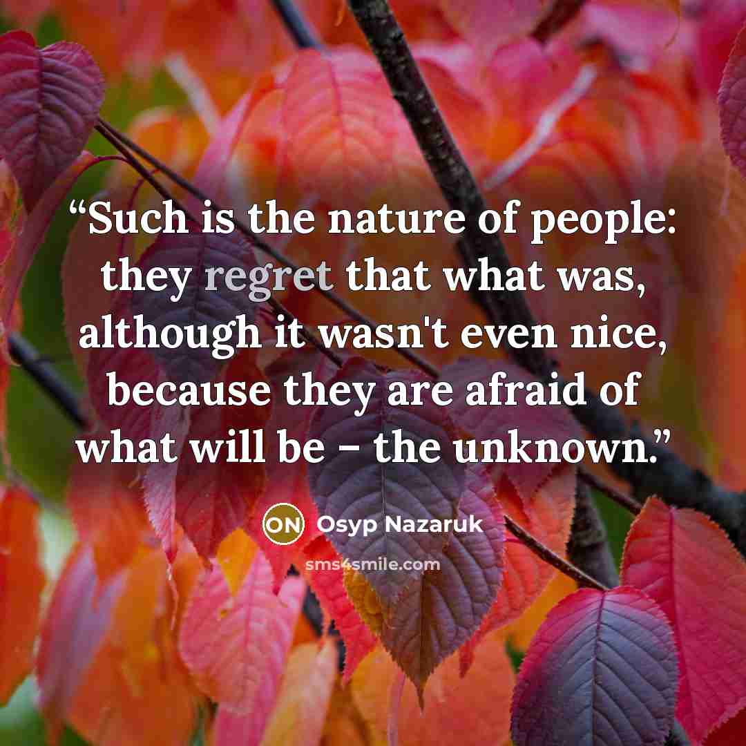 “Such is the nature of people: they regret that what was, although it wasn't even nice, because they are afraid of what will be – the unknown.” quote by Osyp Nazaruk