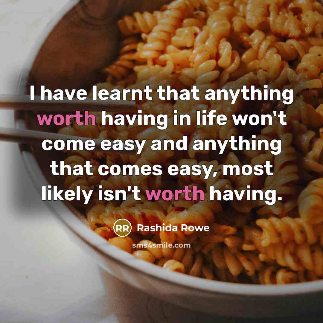 “I have learnt that anything worth having in life won't come easy and anything that comes easy, most likely isn't worth having.” quote by Rashida Rowe
