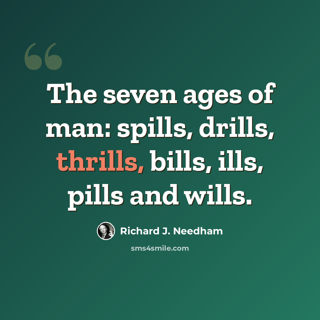 “The seven ages of man: spills, drills, thrills, bills, ills, pills and wills.” quote by Richard J. Needham
