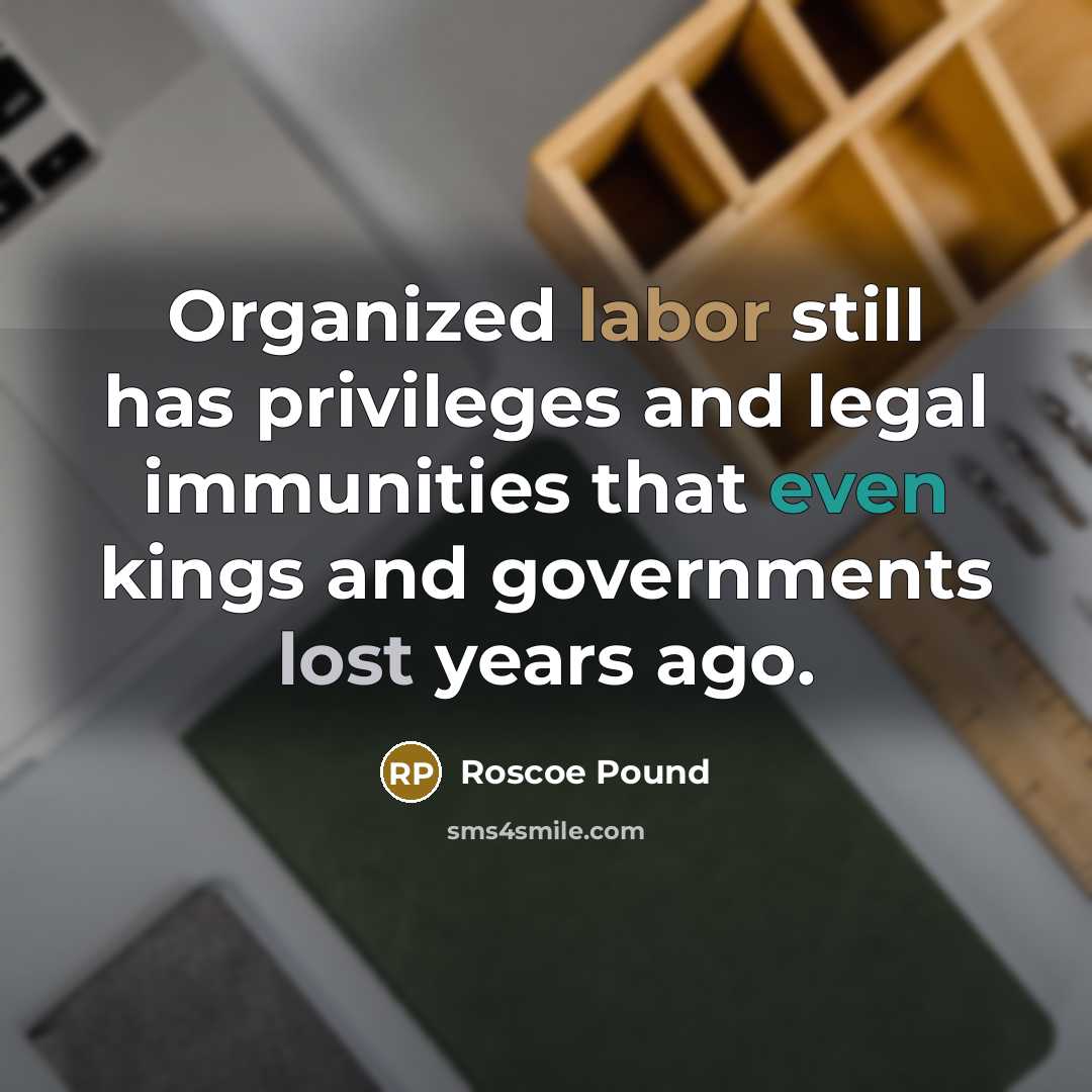 “Organized labor still has privileges and legal immunities that even kings and governments lost years ago.” quote by Roscoe Pound