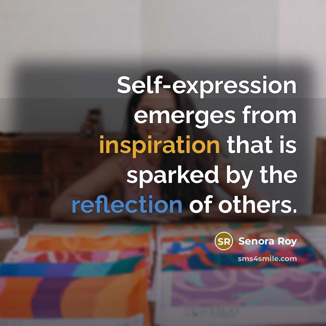 “Self-expression emerges from inspiration that is sparked by the reflection of others.” quote by Senora Roy