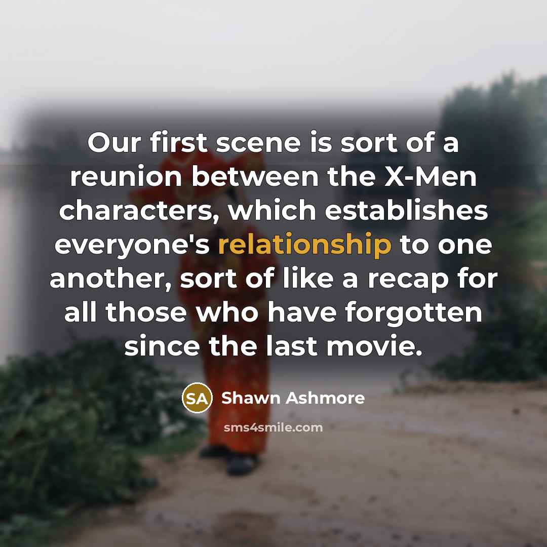 “Our first scene is sort of a reunion between the X-Men characters, which establishes everyone's relationship to one another, sort of like a recap for all those who have forgotten since the last movie.” quote by Shawn Ashmore