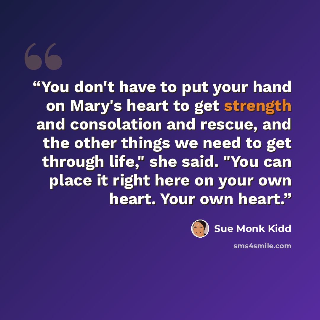 “You don't have to put your hand on Mary's heart to get strength and consolation and rescue, and the other things we need to get through life," she said. "You can place it right here on your own heart. Your own heart.” quote by Sue Monk Kidd