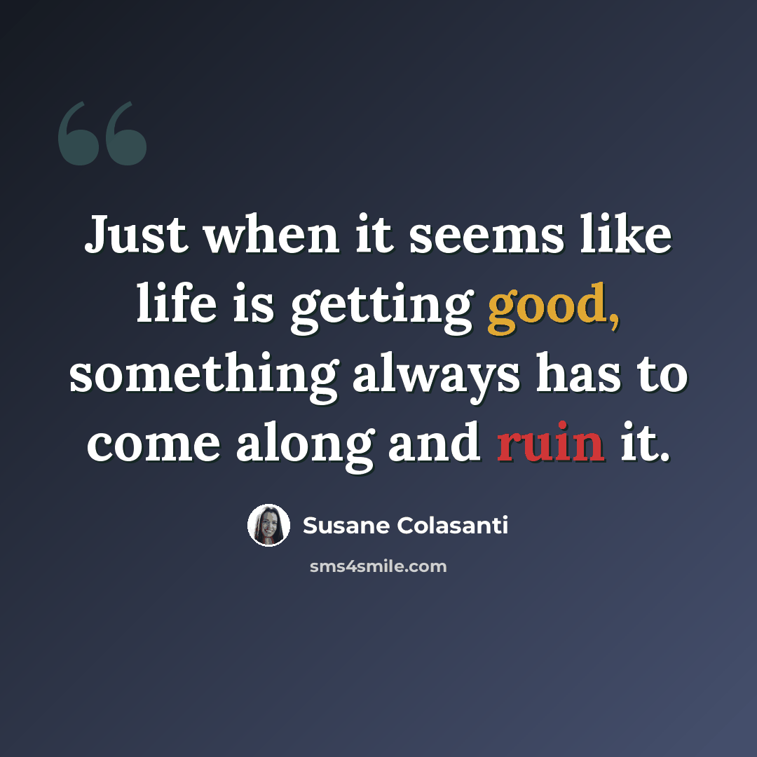 “Just when it seems like life is getting good, something always has to come along and ruin it.” quote by Susane Colasanti