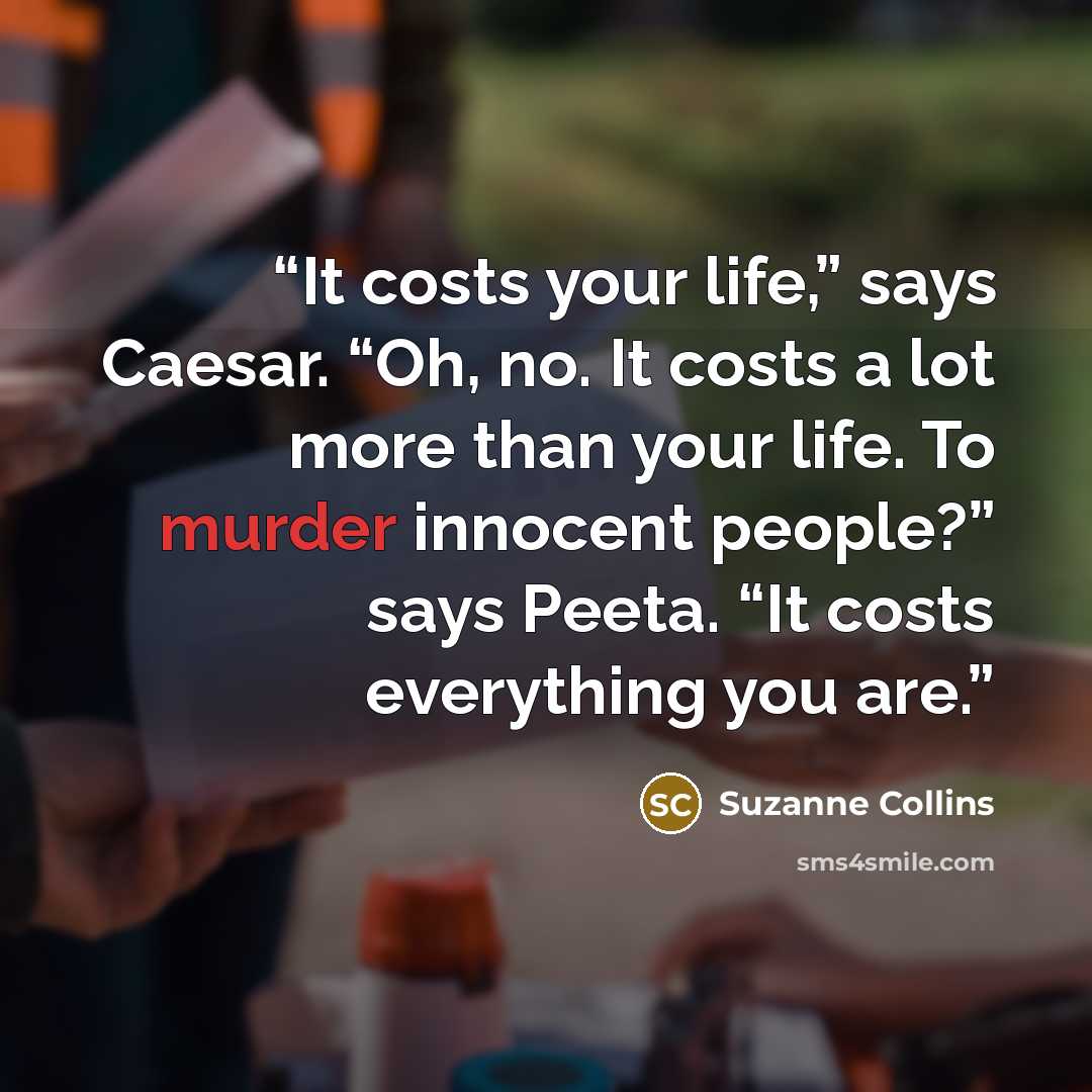 “It costs your life,” says Caesar. “Oh, no. It costs a lot more than your life. To murder innocent people?” says Peeta. “It costs everything you are.” quote by Suzanne Collins